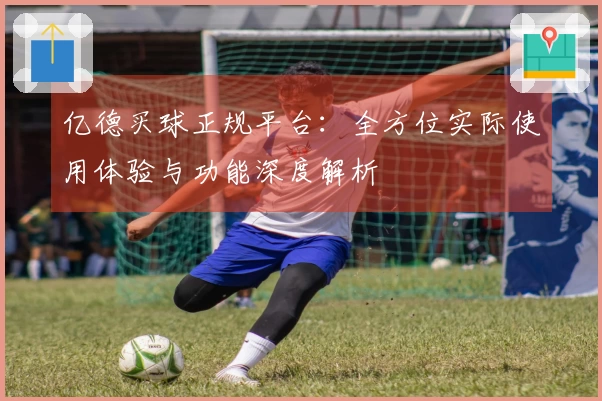 亿德买球正规平台：全方位实际使用体验与功能深度解析
