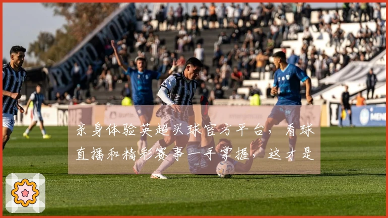 亲身体验英超买球官方平台，看球直播和精彩赛事一手掌握，这才是真玩家的乐趣