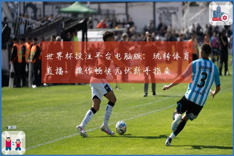 世界杯投注平台电脑版:玩转体育直播,操作畅快无忧新手指南