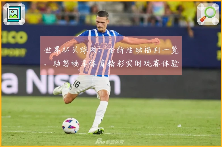 世界杯买球网：全新活动福利一览，助您畅享体育精彩实时观赛体验