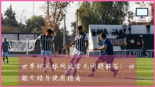世界杯买球网站常见问题解答:功能介绍与使用指南