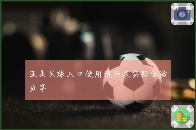 亚美买球入口使用技巧及实际体验分享
