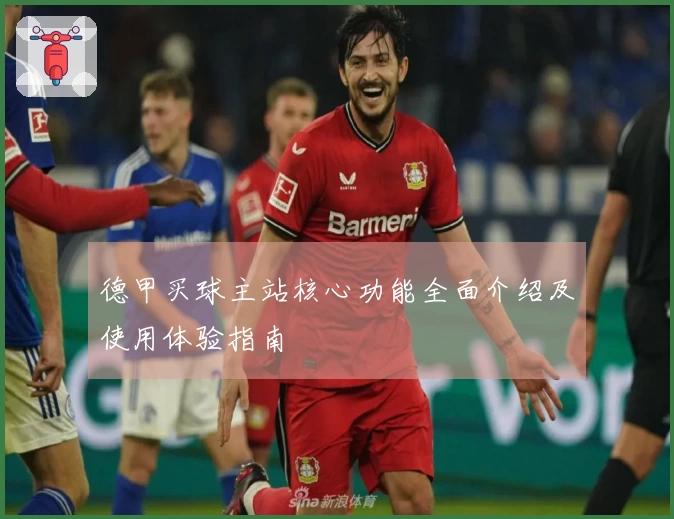 德甲买球主站核心功能全面介绍及使用体验指南