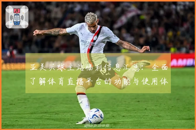 亚美买球主站福利信息汇总：全面了解体育直播平台的功能与使用体验