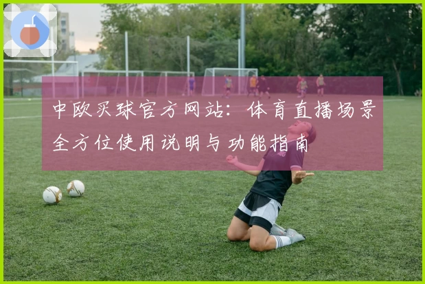 中欧买球官方网站:体育直播场景全方位使用说明与功能指南