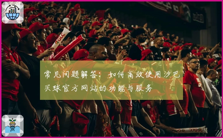 常见问题解答：如何高效使用沙巴买球官方网站的功能与服务