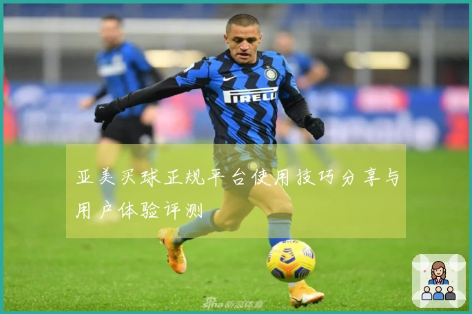 亚美买球正规平台使用技巧分享与用户体验评测