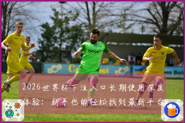 2026世界杯下注入口长期使用深度体验：新手也能轻松找到最新平台指引